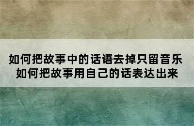 如何把故事中的话语去掉只留音乐 如何把故事用自己的话表达出来